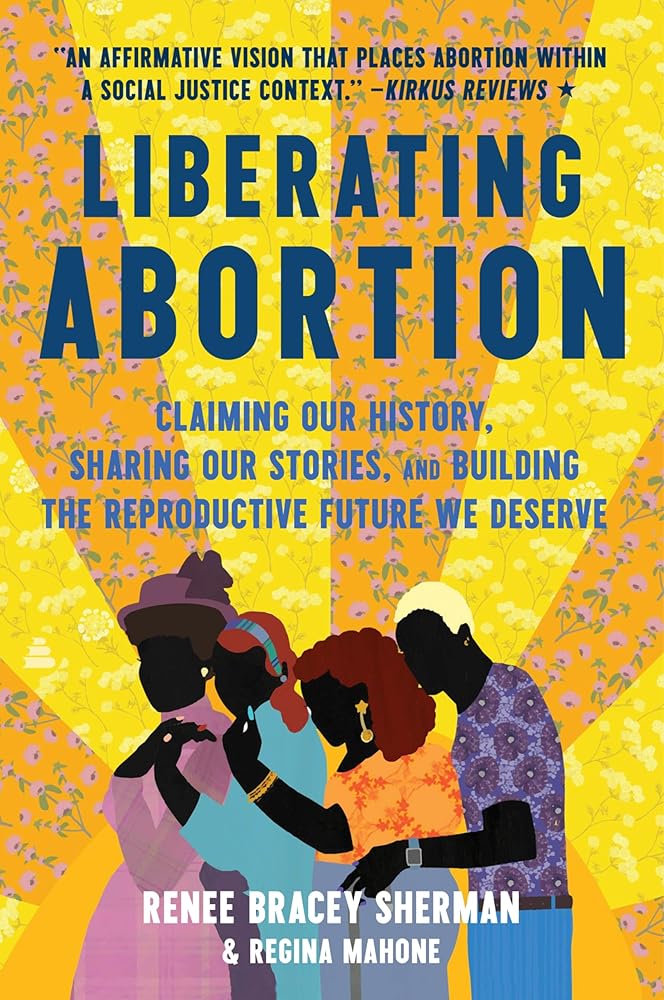 Liberating Abortion: Claiming Our History, Sharing Our Stories, and Building the Reproductive Future We Deserve by Renee Bracey Sherman, Regina Mahone