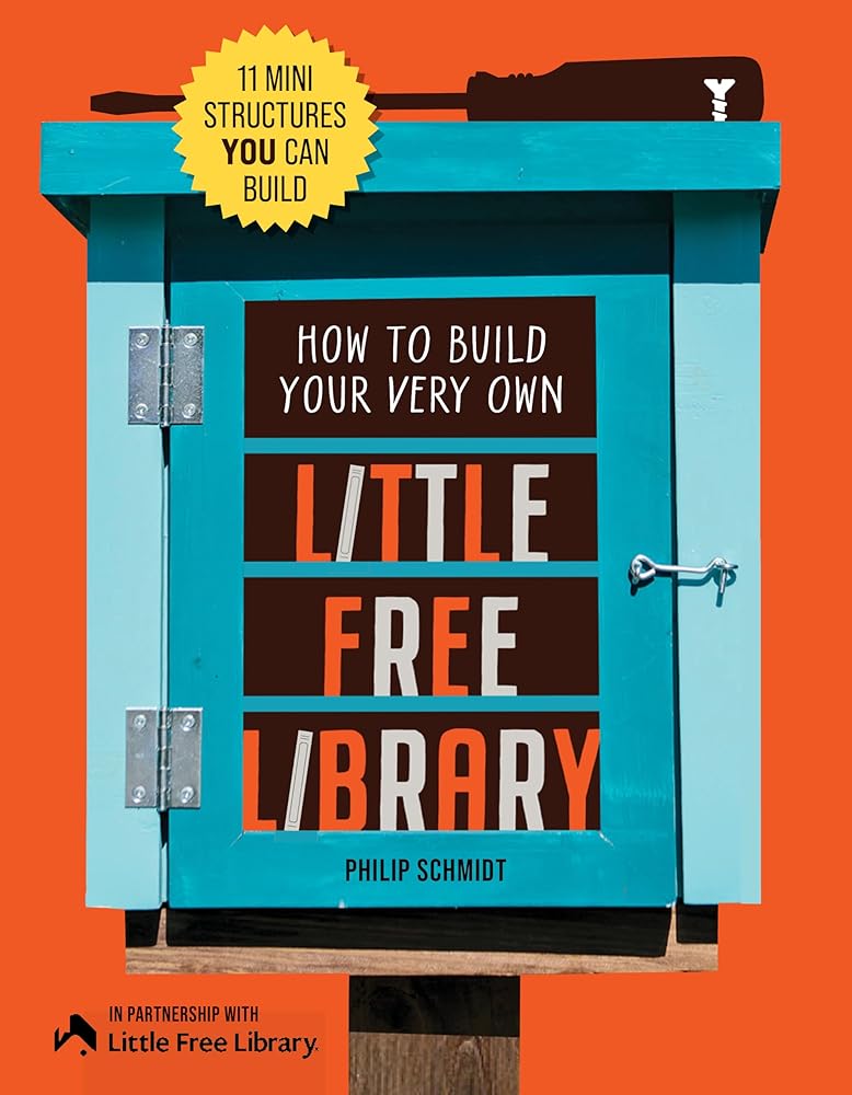 How to Build Your Very Own Little Free Library: 11 Mini Structures You Can Build by Little Free Little Free Library, Philip Schmidt