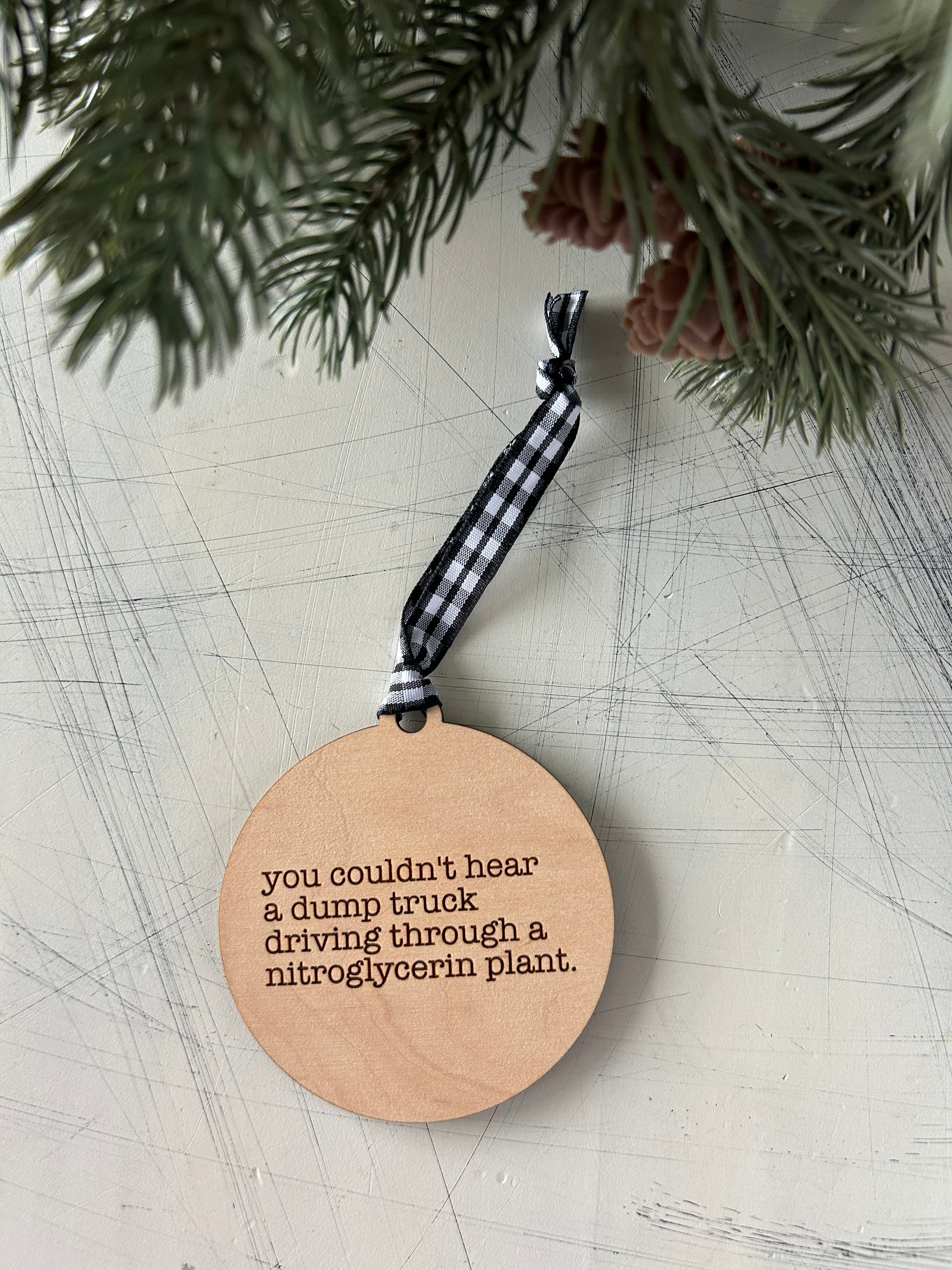 You couldn’t hear a dump truck driving through a nitroglycerin plant - 3 inch ornament