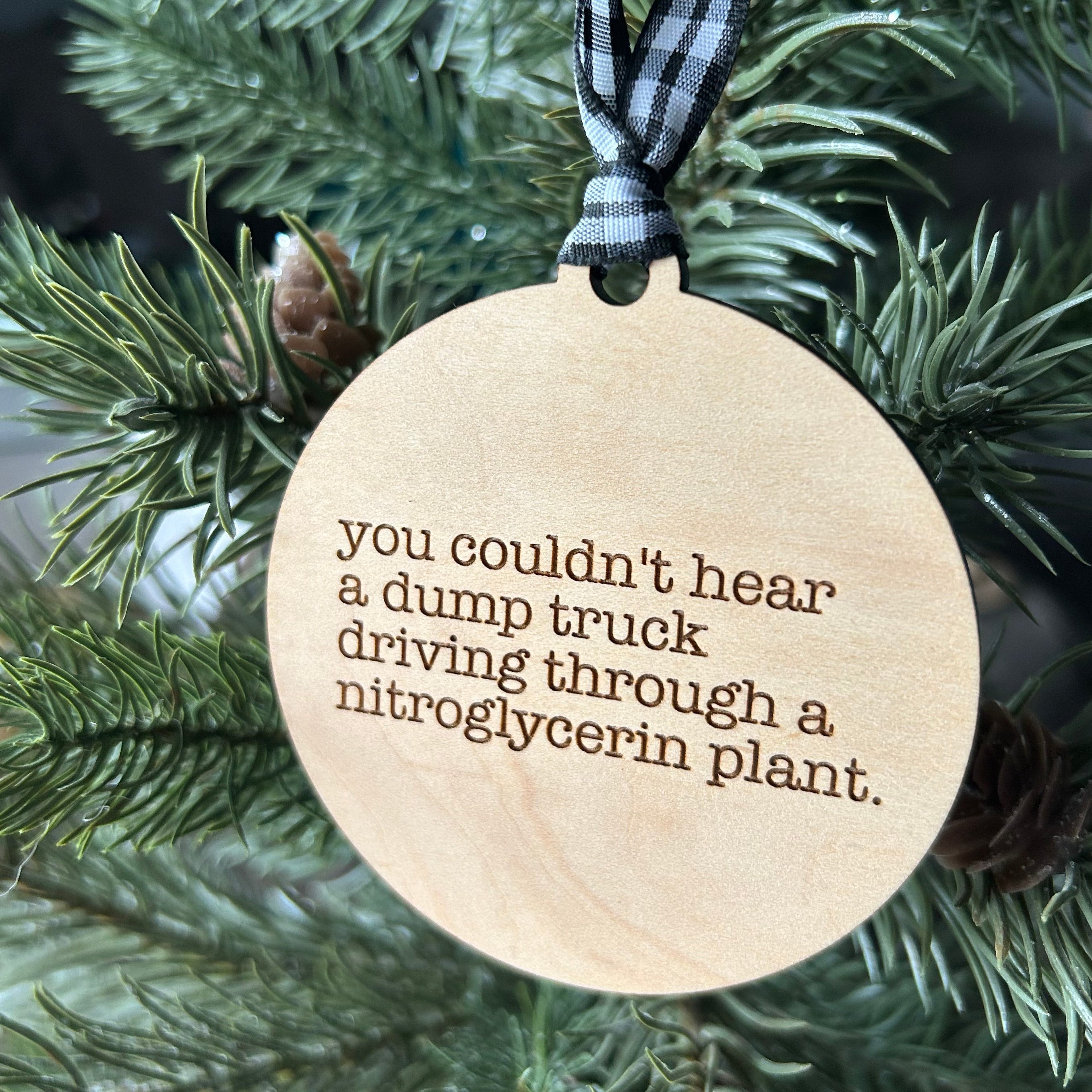 You couldn’t hear a dump truck driving through a nitroglycerin plant - 3 inch ornament