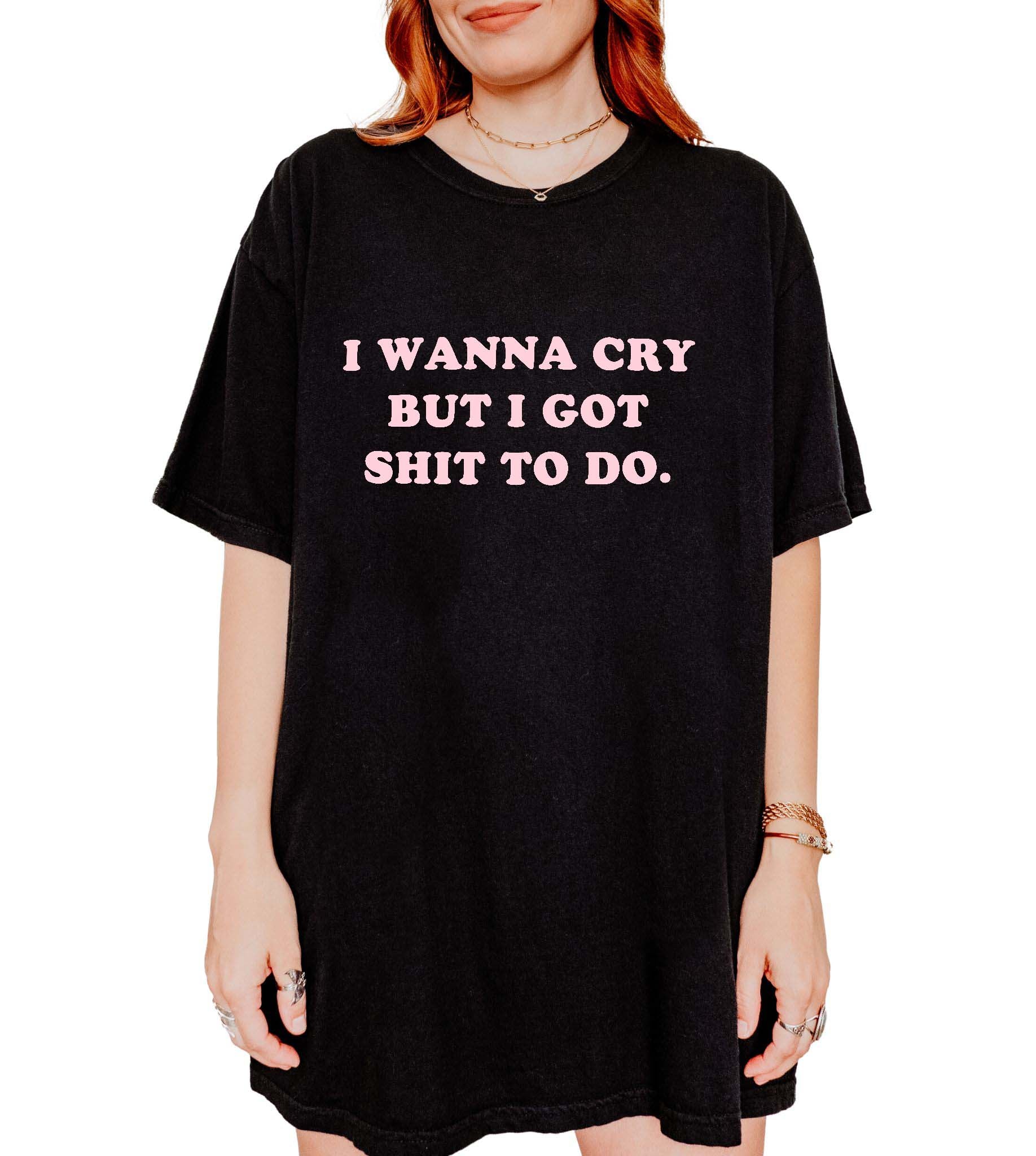 I Wanna Cry But I Got Shit To Do Tee